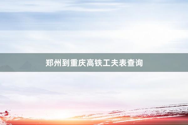 郑州到重庆高铁工夫表查询