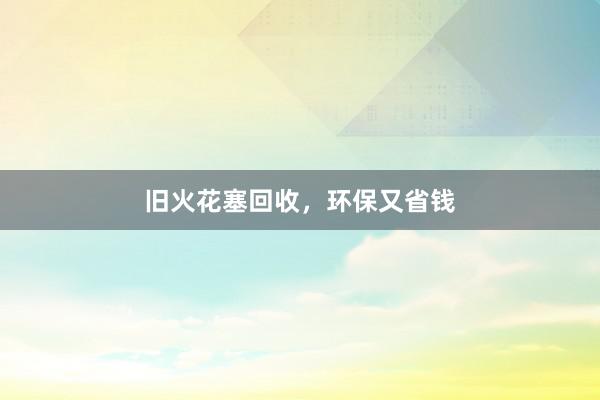 旧火花塞回收，环保又省钱