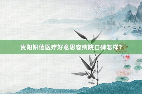 贵阳妍僖医疗好意思容病院口碑怎样？