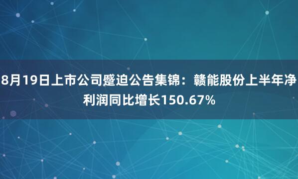 8月19日上市公司蹙迫公告集锦：赣能股份上半年净利润同比增长150.67%