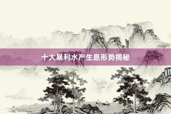十大暴利水产生息形势揭秘