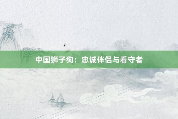 中国狮子狗：忠诚伴侣与看守者